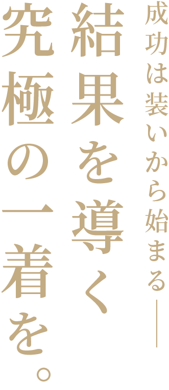 成功は装いから始まる 結果を導く究極の一着を。